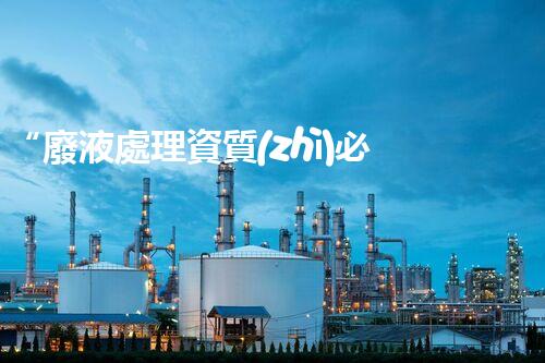 “廢液處理資質(zhì)必備，環(huán)保專家助力綠色以后”